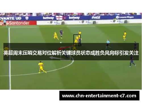 英超周末压哨交易对位解析关键球员状态成胜负风向标引发关注