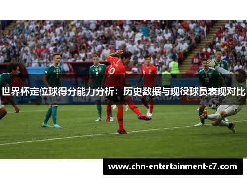 世界杯定位球得分能力分析：历史数据与现役球员表现对比
