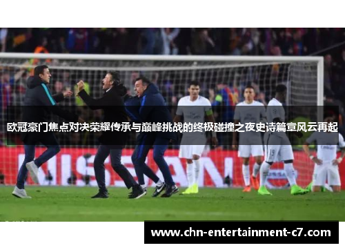 欧冠豪门焦点对决荣耀传承与巅峰挑战的终极碰撞之夜史诗篇章风云再起