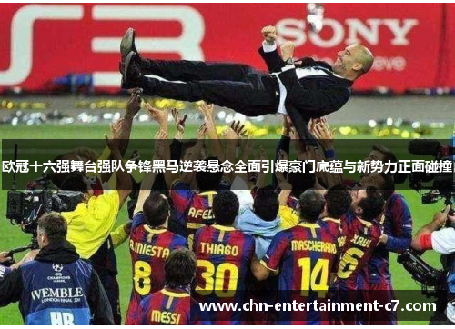 欧冠十六强舞台强队争锋黑马逆袭悬念全面引爆豪门底蕴与新势力正面碰撞