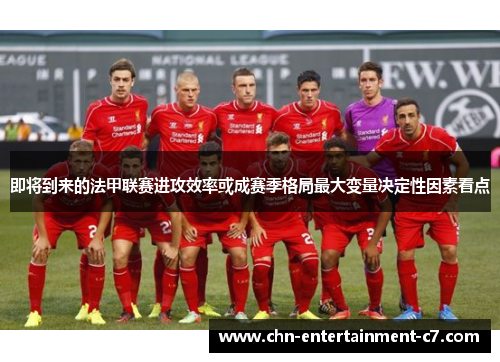 即将到来的法甲联赛进攻效率或成赛季格局最大变量决定性因素看点