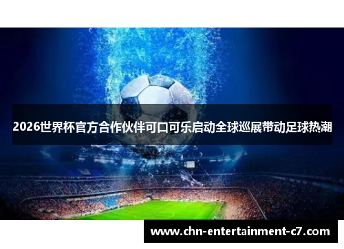 2026世界杯官方合作伙伴可口可乐启动全球巡展带动足球热潮