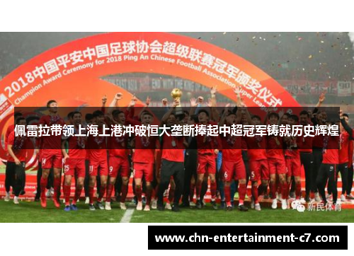 佩雷拉带领上海上港冲破恒大垄断捧起中超冠军铸就历史辉煌