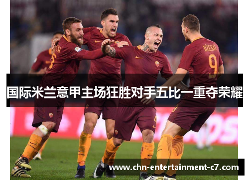 国际米兰意甲主场狂胜对手五比一重夺荣耀