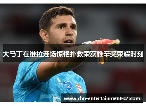 大马丁在维拉连场惊艳扑救荣获雅辛奖荣耀时刻