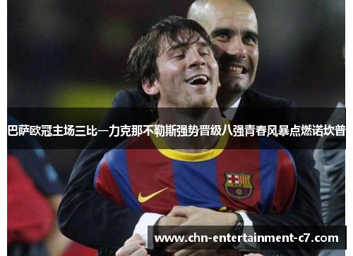 巴萨欧冠主场三比一力克那不勒斯强势晋级八强青春风暴点燃诺坎普