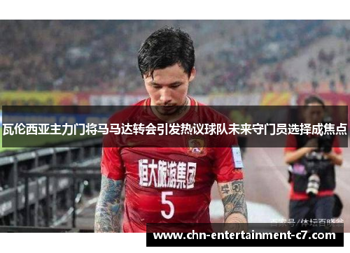 瓦伦西亚主力门将马马达转会引发热议球队未来守门员选择成焦点