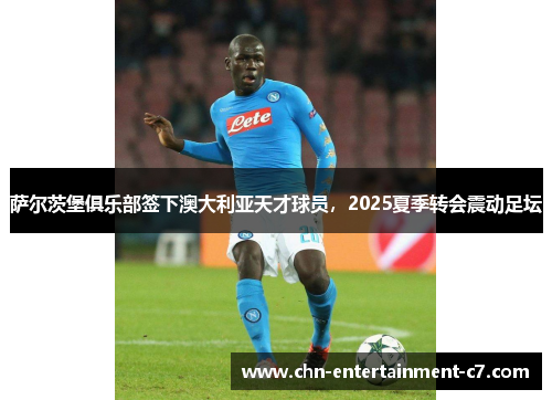 萨尔茨堡俱乐部签下澳大利亚天才球员，2025夏季转会震动足坛
