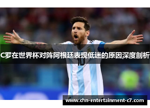 C罗在世界杯对阵阿根廷表现低迷的原因深度剖析