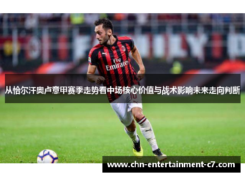 从恰尔汗奥卢意甲赛季走势看中场核心价值与战术影响未来走向判断