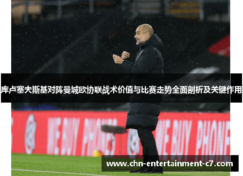 库卢塞夫斯基对阵曼城欧协联战术价值与比赛走势全面剖析及关键作用