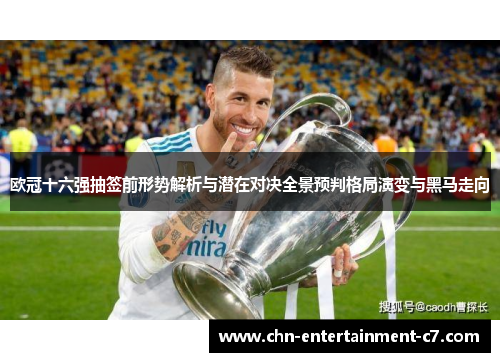 欧冠十六强抽签前形势解析与潜在对决全景预判格局演变与黑马走向