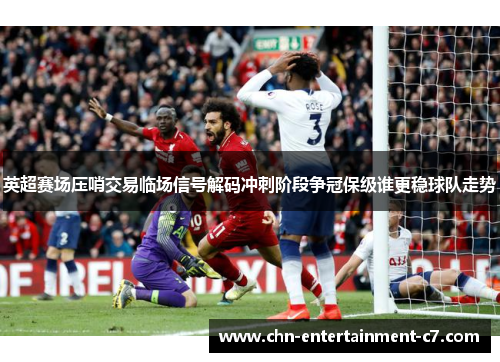 英超赛场压哨交易临场信号解码冲刺阶段争冠保级谁更稳球队走势
