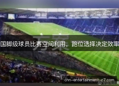 国脚级球员比赛空间利用，跑位选择决定效率